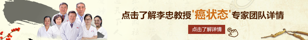 炮机高潮视频免费网站北京御方堂李忠教授“癌状态”专家团队详细信息